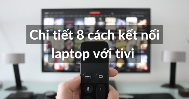 8 Cách kết nối laptop với tivi dễ dàng, thuận tiện và nhanh chóng