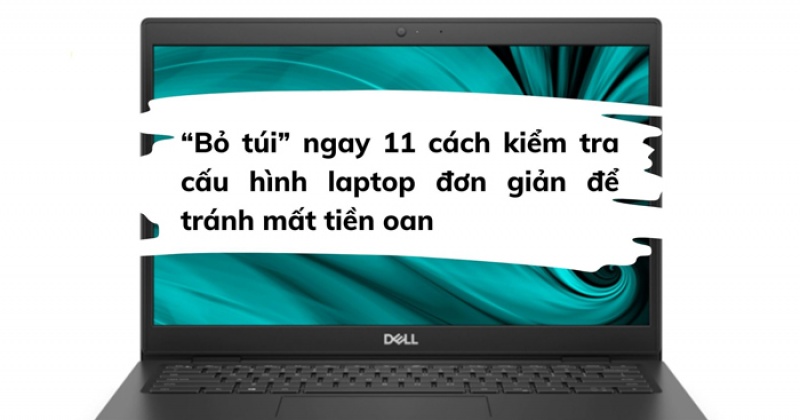 “Bỏ túi” ngay 11 cách kiểm tra cấu hình laptop đơn giản để tránh mất tiền oan